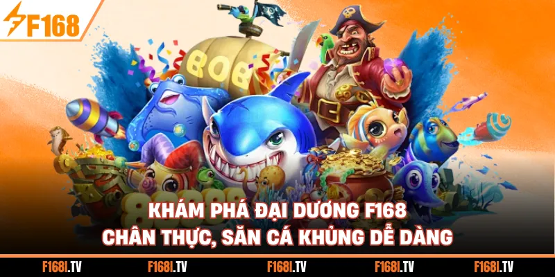 Khám phá đại dương F168 chân thực, săn cá khủng dễ dàng